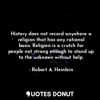 History does not record anywhere a religion that has any rational basis. Religion is a crutch for people not strong enough to stand up to the unknown without help.