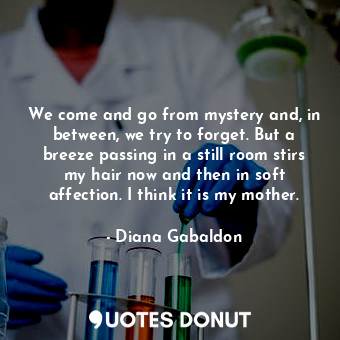  We come and go from mystery and, in between, we try to forget. But a breeze pass... - Diana Gabaldon - Quotes Donut