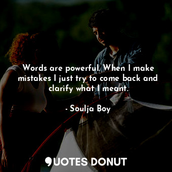 Words are powerful. When I make mistakes I just try to come back and clarify what I meant.
