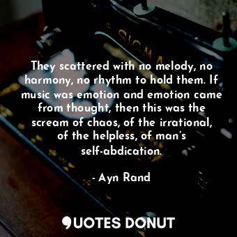  They scattered with no melody, no harmony, no rhythm to hold them. If music was ... - Ayn Rand - Quotes Donut