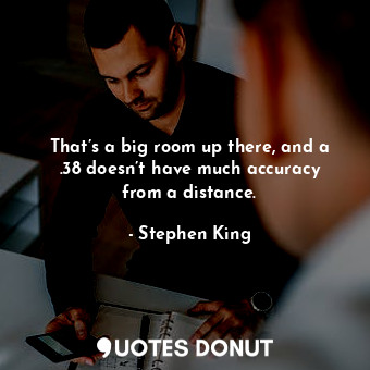  That’s a big room up there, and a .38 doesn’t have much accuracy from a distance... - Stephen King - Quotes Donut