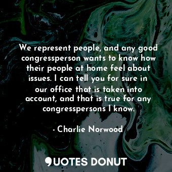 We represent people, and any good congressperson wants to know how their people at home feel about issues. I can tell you for sure in our office that is taken into account, and that is true for any congresspersons I know.