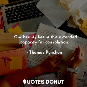  ...Our beauty lies in this extended capacity for convolution.... - Thomas Pynchon - Quotes Donut