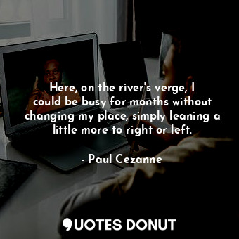  Here, on the river&#39;s verge, I could be busy for months without changing my p... - Paul Cezanne - Quotes Donut