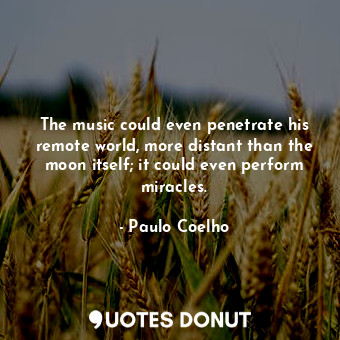 The music could even penetrate his remote world, more distant than the moon itself; it could even perform miracles.