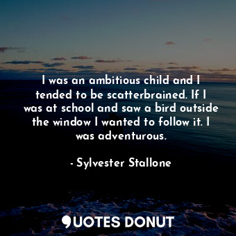 I was an ambitious child and I tended to be scatterbrained. If I was at school and saw a bird outside the window I wanted to follow it. I was adventurous.