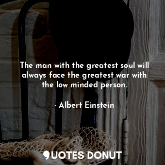 The man with the greatest soul will always face the greatest war with the low minded person.