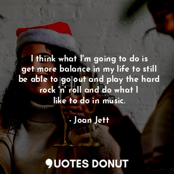  I think what I&#39;m going to do is get more balance in my life to still be able... - Joan Jett - Quotes Donut