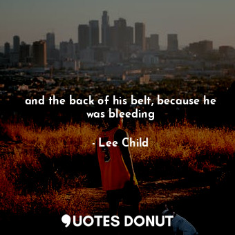  and the back of his belt, because he was bleeding... - Lee Child - Quotes Donut