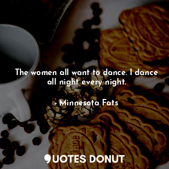  The women all want to dance. I dance all night every night.... - Minnesota Fats - Quotes Donut