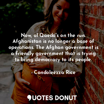  Now, al Qaeda&#39;s on the run. Afghanistan is no longer a base of operations. T... - Condoleezza Rice - Quotes Donut