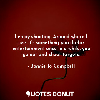  I enjoy shooting. Around where I live, it&#39;s something you do for entertainme... - Bonnie Jo Campbell - Quotes Donut