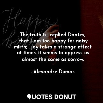  The truth is,’ replied Dantes, ‘that I am too happy for noisy mirth; ...joy take... - Alexandre Dumas - Quotes Donut