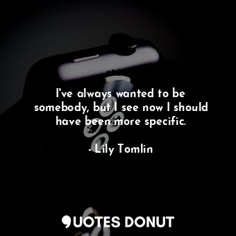  I&#39;ve always wanted to be somebody, but I see now I should have been more spe... - Lily Tomlin - Quotes Donut