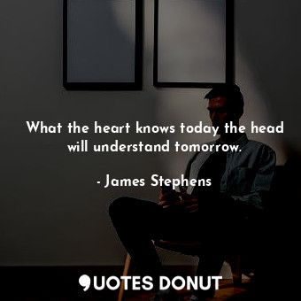 What the heart knows today the head will understand tomorrow.