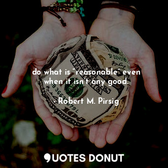  do what is “reasonable” even when it isn’t any good.... - Robert M. Pirsig - Quotes Donut