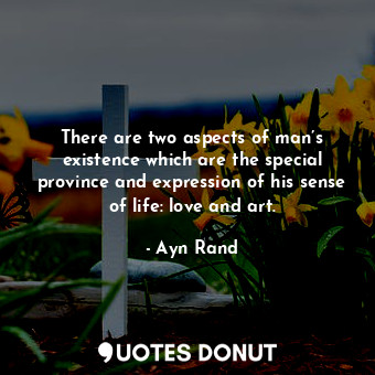 There are two aspects of man’s existence which are the special province and expression of his sense of life: love and art.