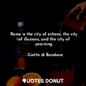 Rome is the city of echoes, the city of illusions, and the city of yearning.