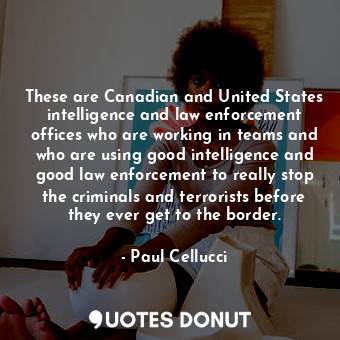  These are Canadian and United States intelligence and law enforcement offices wh... - Paul Cellucci - Quotes Donut