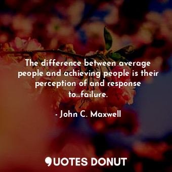 The difference between average people and achieving people is their perception of and response to...failure.