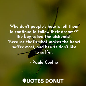 Why don't people's hearts tell them to continue to follow their dreams?" the boy asked the alchemist. "Because that's what makes the heart suffer most, and hearts don't like to suffer.