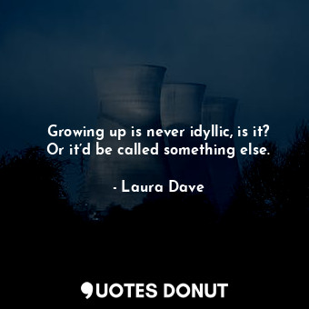 Growing up is never idyllic, is it? Or it’d be called something else.