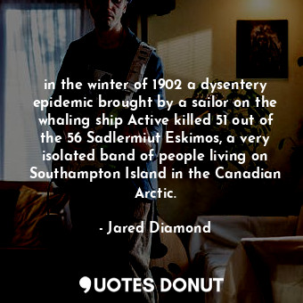 in the winter of 1902 a dysentery epidemic brought by a sailor on the whaling ship Active killed 51 out of the 56 Sadlermiut Eskimos, a very isolated band of people living on Southampton Island in the Canadian Arctic.