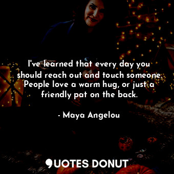  I've learned that every day you should reach out and touch someone. People love ... - Maya Angelou - Quotes Donut