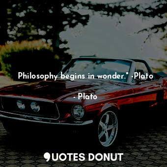 Philosophy begins in wonder." -Plato