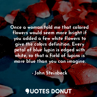  Once a woman told me that colored flowers would seem more bright if you added a ... - John Steinbeck - Quotes Donut