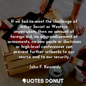 If we fail to meet the challenge of either Soviet or Western imperialism, then no amount of foreign aid, no aggrandizement of armaments, no new pacts or doctrines or high-level conferences can prevent further setbacks to our course and to our security.