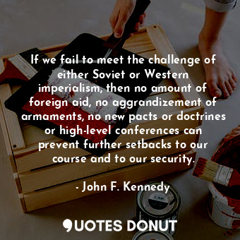  If we fail to meet the challenge of either Soviet or Western imperialism, then n... - John F. Kennedy - Quotes Donut