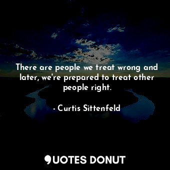  There are people we treat wrong and later, we're prepared to treat other people ... - Curtis Sittenfeld - Quotes Donut