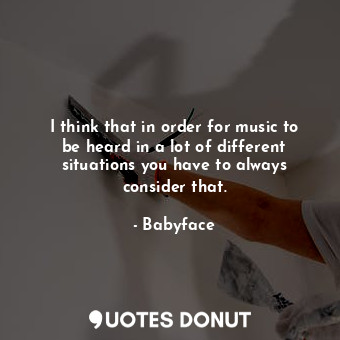  I think that in order for music to be heard in a lot of different situations you... - Babyface - Quotes Donut