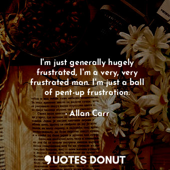  I&#39;m just generally hugely frustrated, I&#39;m a very, very frustrated man. I... - Allan Carr - Quotes Donut