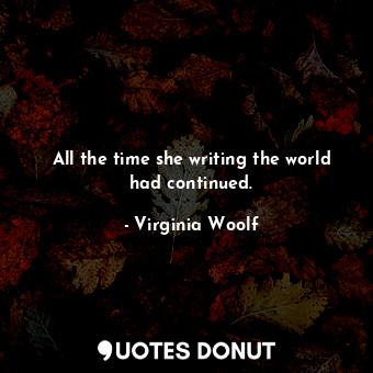 All the time she writing the world had continued.