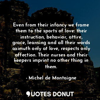  Even from their infancy we frame them to the sports of love: their instruction, ... - Michel de Montaigne - Quotes Donut