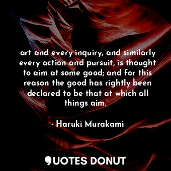 art and every inquiry, and similarly every action and pursuit, is thought to aim at some good; and for this reason the good has rightly been declared to be that at which all things aim.’ 