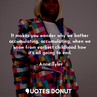  It makes you wonder why we bother accumulating, accumulating, when we know from ... - Anne Tyler - Quotes Donut