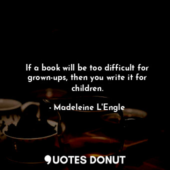  If a book will be too difficult for grown-ups, then you write it for children.... - Madeleine L&#039;Engle - Quotes Donut