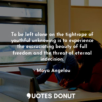  To be left alone on the tightrope of youthful unknowing is to experience the exc... - Maya Angelou - Quotes Donut