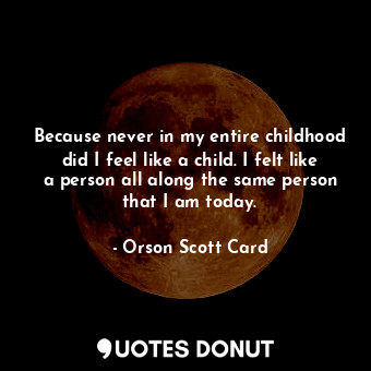 Because never in my entire childhood did I feel like a child. I felt like a person all along―the same person that I am today.