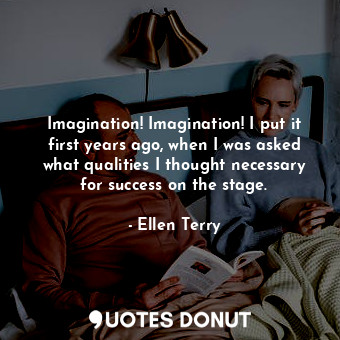  Imagination! Imagination! I put it first years ago, when I was asked what qualit... - Ellen Terry - Quotes Donut