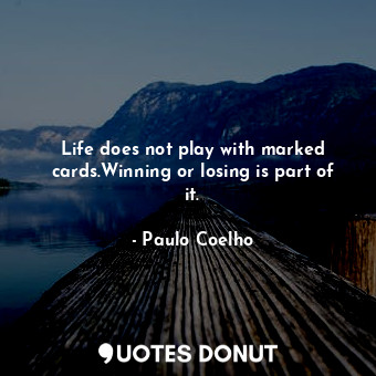 Life does not play with marked cards.Winning or losing is part of it.
