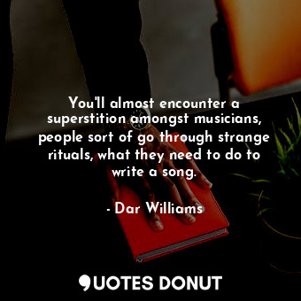 You&#39;ll almost encounter a superstition amongst musicians, people sort of go through strange rituals, what they need to do to write a song.