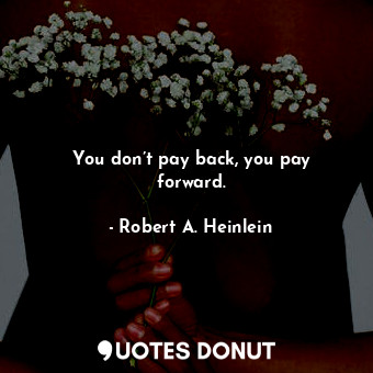 You don’t pay back, you pay forward.