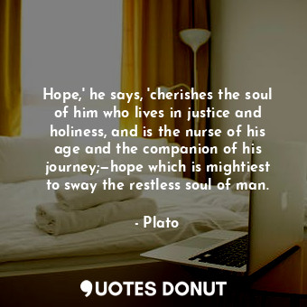 Hope,' he says, 'cherishes the soul of him who lives in justice and holiness, and is the nurse of his age and the companion of his journey;—hope which is mightiest to sway the restless soul of man.