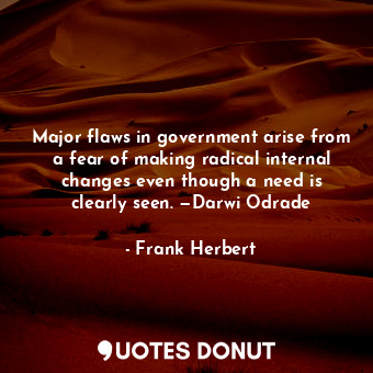 Major flaws in government arise from a fear of making radical internal changes even though a need is clearly seen. —Darwi Odrade