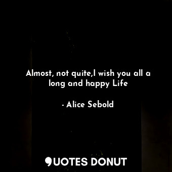  Almost, not quite,I wish you all a long and happy Life... - Alice Sebold - Quotes Donut