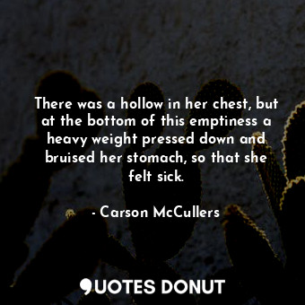 There was a hollow in her chest, but at the bottom of this emptiness a heavy weight pressed down and bruised her stomach, so that she felt sick.